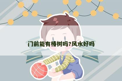 门前能有椿树吗?风水好吗