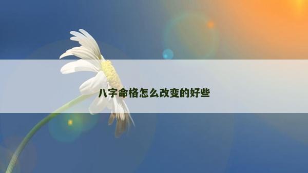 八字命格怎么改变的好些