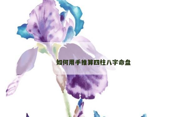 如何用手推算四柱八字命盘