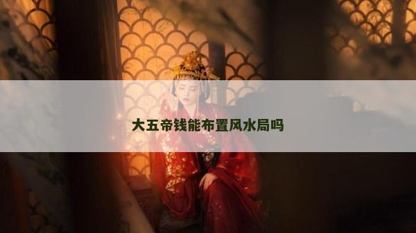 大五帝钱能布置风水局吗
