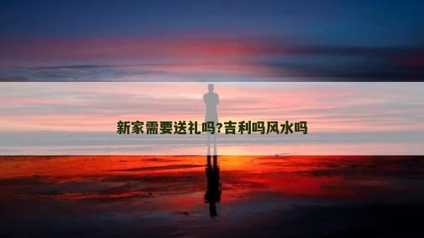 新家需要送礼吗?吉利吗风水吗