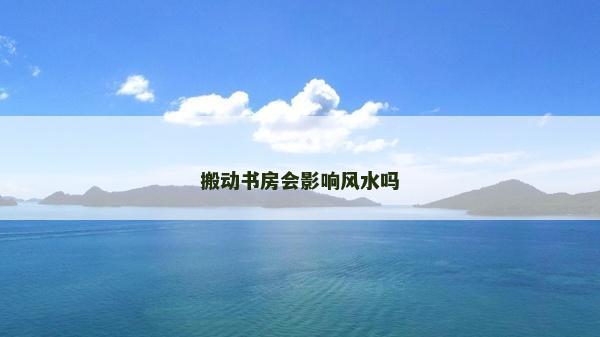 搬动书房会影响风水吗