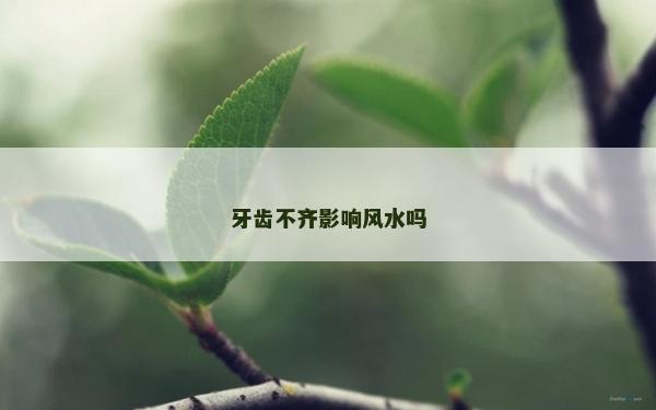 牙齿不齐影响风水吗