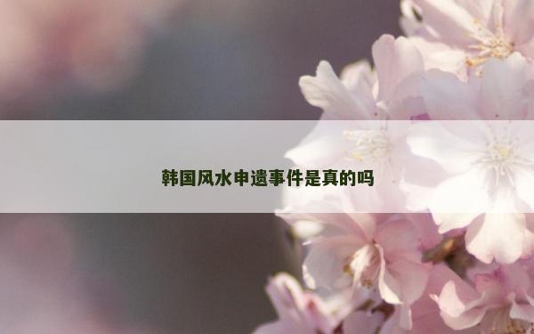 韩国风水申遗事件是真的吗
