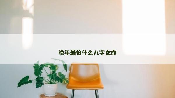 晚年最怕什么八字女命