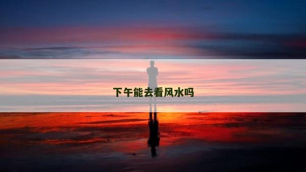 下午能去看风水吗