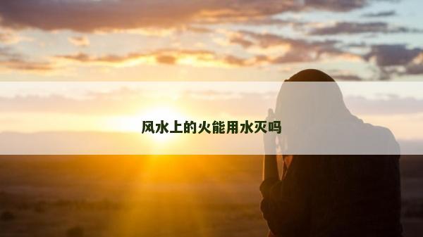 风水上的火能用水灭吗