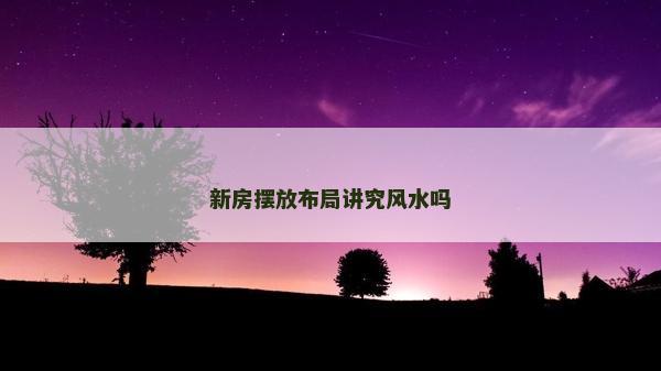 新房摆放布局讲究风水吗