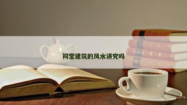 祠堂建筑的风水讲究吗
