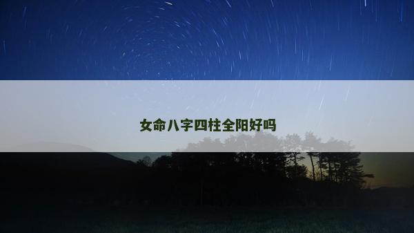 女命八字四柱全阳好吗