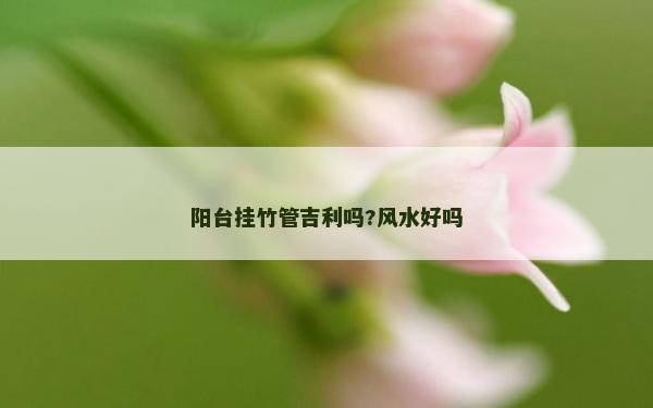 阳台挂竹管吉利吗?风水好吗