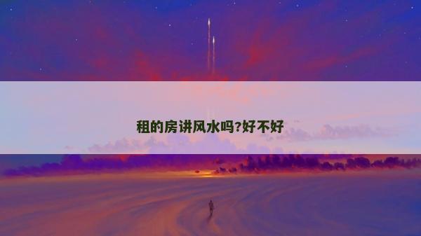 租的房讲风水吗?好不好