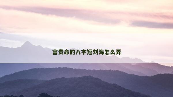 富贵命的八字短刘海怎么弄