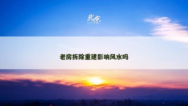 老房拆除重建影响风水吗