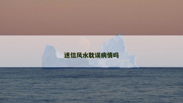 迷信风水耽误病情吗