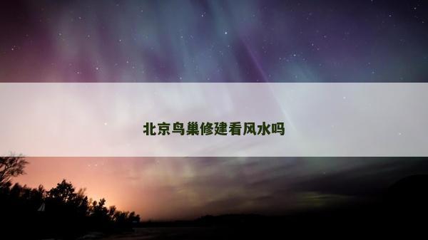 北京鸟巢修建看风水吗