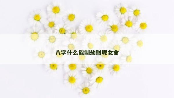 八字什么能制劫财呢女命