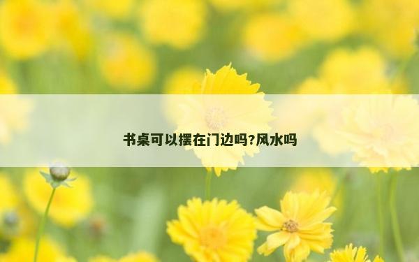 书桌可以摆在门边吗?风水吗
