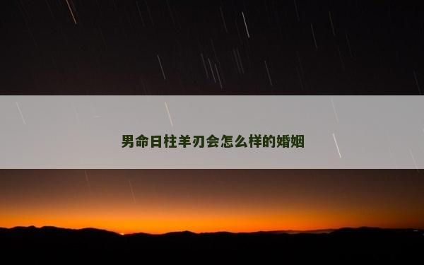 男命日柱羊刃会怎么样的婚姻