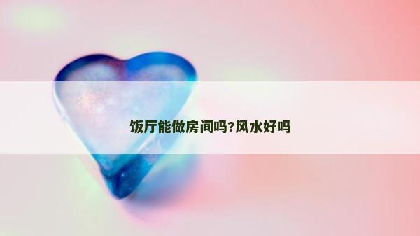 饭厅能做房间吗?风水好吗