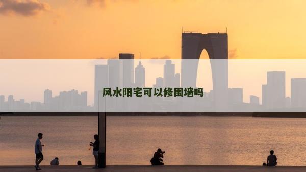 风水阳宅可以修围墙吗
