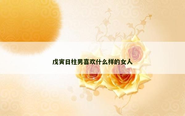 戊寅日柱男喜欢什么样的女人