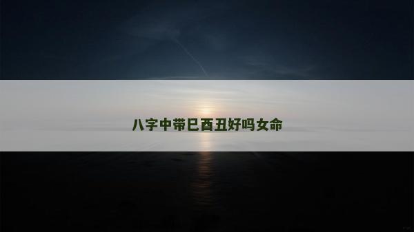 八字中带巳酉丑好吗女命