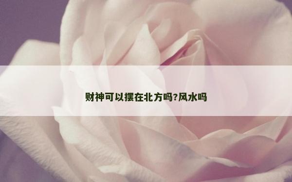 财神可以摆在北方吗?风水吗