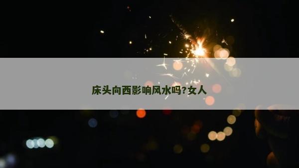 床头向西影响风水吗?女人