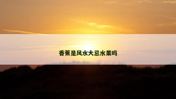 香蕉是风水大忌水果吗