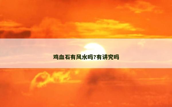 鸡血石有风水吗?有讲究吗