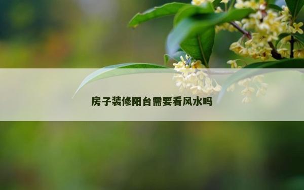 房子装修阳台需要看风水吗