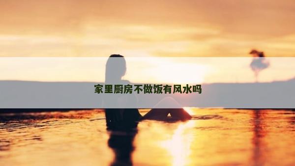 家里厨房不做饭有风水吗