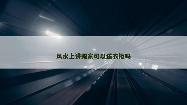 风水上讲搬家可以送衣柜吗