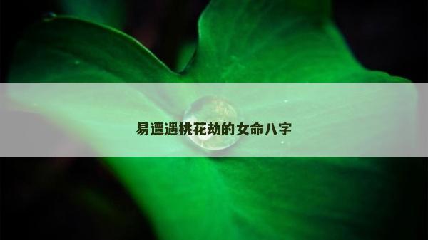 易遭遇桃花劫的女命八字