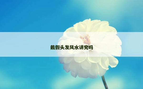 戴假头发风水讲究吗