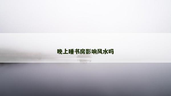 晚上睡书房影响风水吗