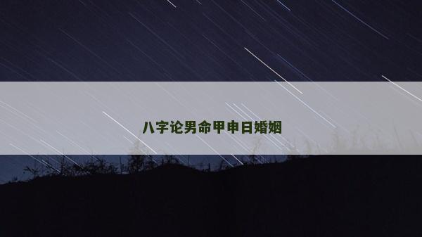 八字论男命甲申日婚姻