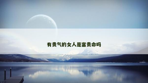 有贵气的女人是富贵命吗
