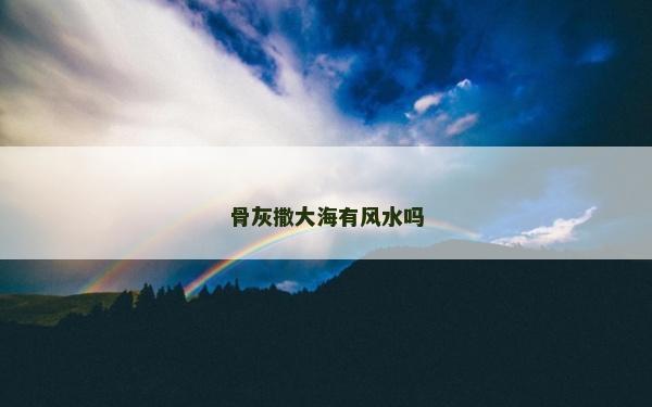 骨灰撒大海有风水吗