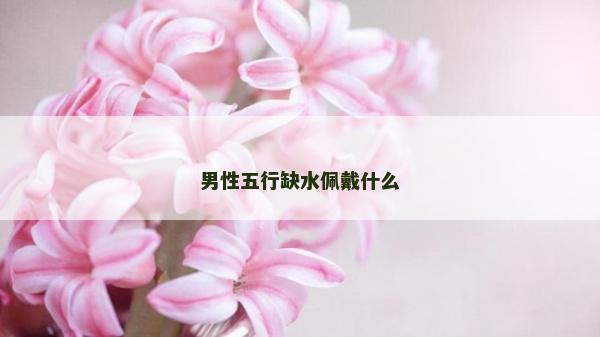 男性五行缺水佩戴什么