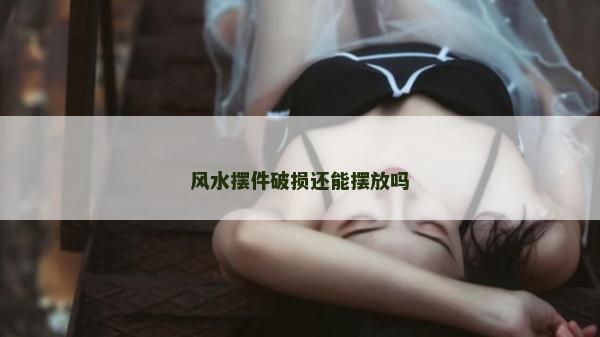 风水摆件破损还能摆放吗