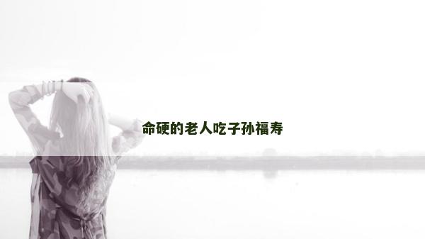 命硬的老人吃子孙福寿