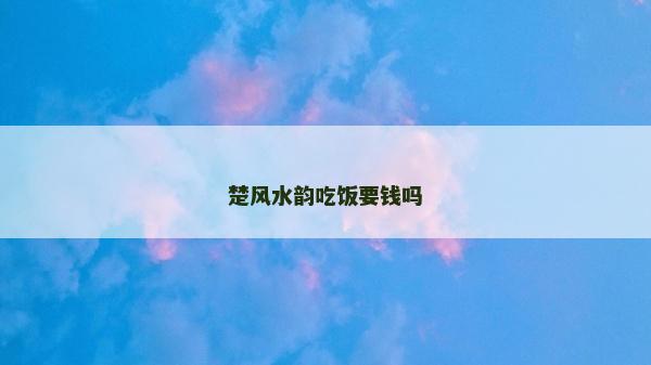 楚风水韵吃饭要钱吗