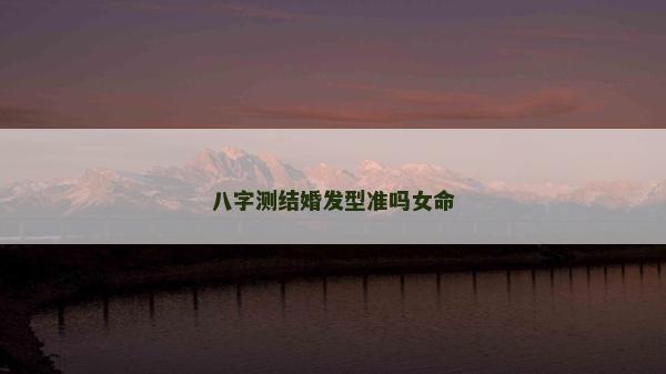 八字测结婚发型准吗女命
