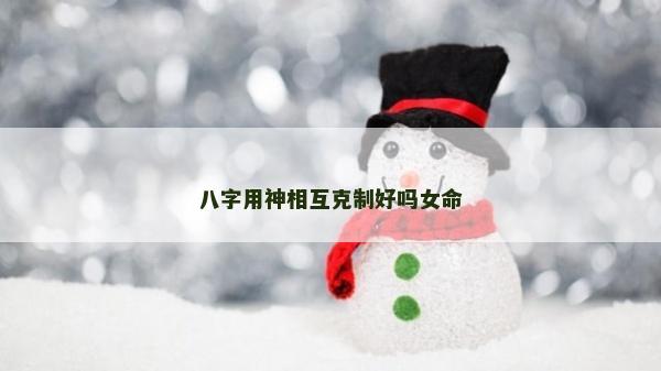 八字用神相互克制好吗女命