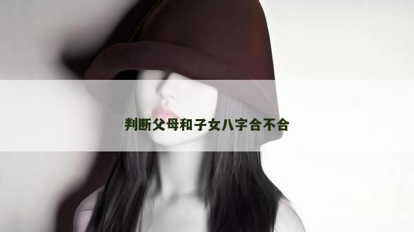 判断父母和子女八字合不合