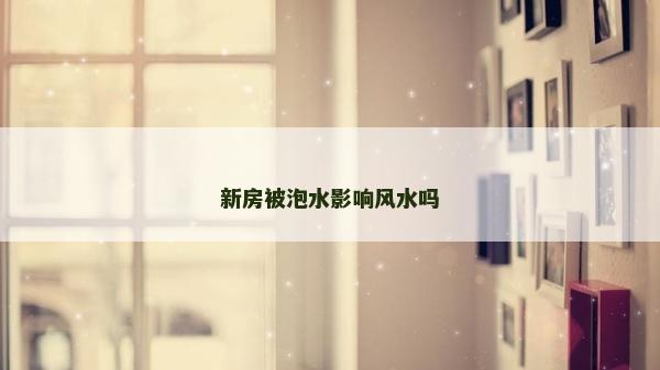 新房被泡水影响风水吗