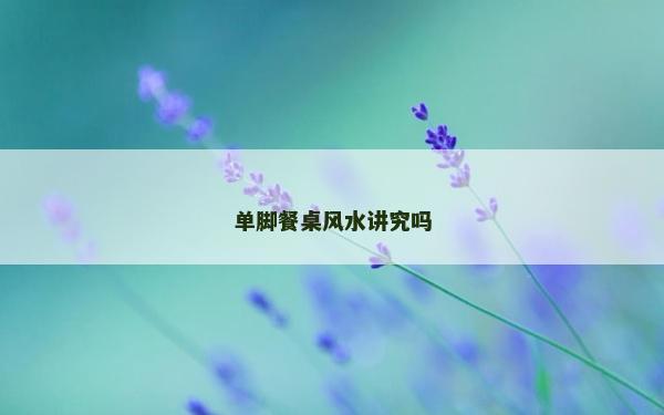 单脚餐桌风水讲究吗