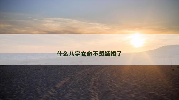 什么八字女命不想结婚了